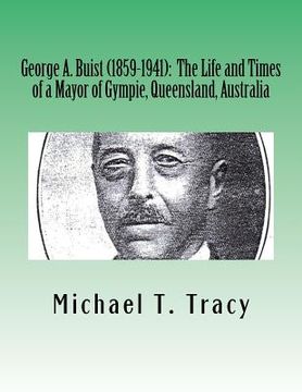 portada George A. Buist (1859-1941): The Life and Times of a Mayor of Gympie, Queensland, Australia (en Inglés)