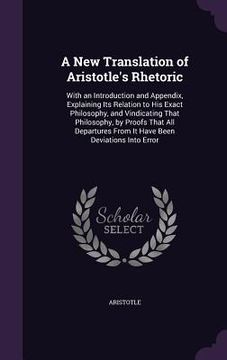 portada A New Translation of Aristotle's Rhetoric: With an Introduction and Appendix, Explaining Its Relation to His Exact Philosophy, and Vindicating That Ph