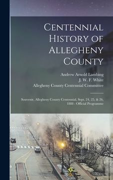 portada Centennial History of Allegheny County: Souvenir, Allegheny County Centennial, Sept. 24, 25, & 26, 1888: Official Programme (in English)