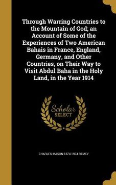 portada Through Warring Countries to the Mountain of God; an Account of Some of the Experiences of Two American Bahais in France, England, Germany, and Other (en Inglés)