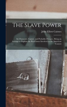 portada The Slave Power: Its Character, Career, and Probable Designs; Being an Attempt to Explain the Real Issues Involved in the American Cont (en Inglés)