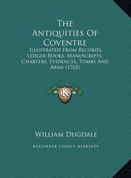 portada the antiquities of coventre: illustrated from records, ledger books, manuscripts, charters, evidences, tombs and arms (1765) (en Inglés)