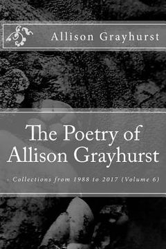 portada The Poetry of Allison Grayhurst: - Collections from 1988 to 2017 (Volume 6) (en Inglés)