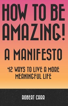 portada How To Be Amazing! A Manifesto: 42 Ways To Live A More Meaningful Life (en Inglés)