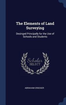 portada The Elements of Land Surveying: Desinged Principally for the Use of Schools and Students (en Inglés)