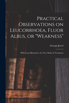 portada Practical Observations on Leucorrhoea, Fluor Albus, or "weakness": With Cases Illustrative of a New Mode of Treatment (en Inglés)