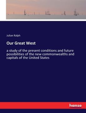 portada Our Great West: A Study of the Present Conditions and Future Possibilities of the new Commonwealths and Capitals of the United States (in English)