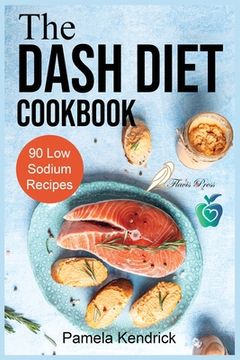 portada The Dash Diet Cookbook: 90 Quick & Easy Low Sodium Recipes To Lower Blood Pressure. Improve Your Health. (en Inglés)