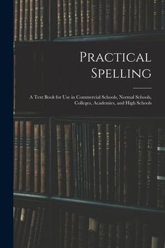 portada Practical Spelling: a Text Book for Use in Commercial Schools, Normal Schools, Colleges, Academies, and High Schools (en Inglés)