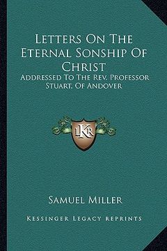 portada letters on the eternal sonship of christ: addressed to the rev. professor stuart, of andover (en Inglés)