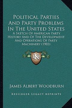 portada political parties and party problems in the united states: a sketch of american party history and of the development and operations of party machinery