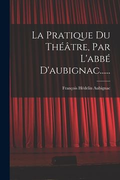 portada La Pratique Du Théâtre, Par L'abbé D'aubignac...... (en Francés)