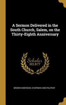 portada A Sermon Delivered in the South Church, Salem, on the Thirty-Eighth Anniversary (en Inglés)