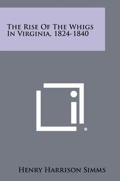 portada the rise of the whigs in virginia, 1824-1840 (en Inglés)
