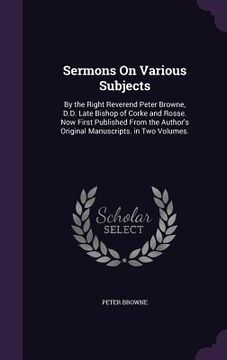 portada Sermons On Various Subjects: By the Right Reverend Peter Browne, D.D. Late Bishop of Corke and Rosse. Now First Published From the Author's Origina (en Inglés)