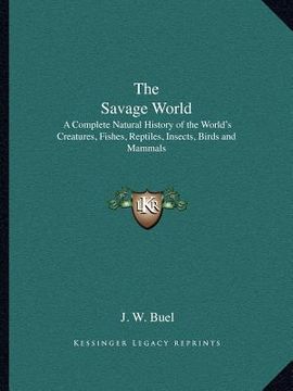 portada the savage world: a complete natural history of the world's creatures, fishes, reptiles, insects, birds and mammals (en Inglés)