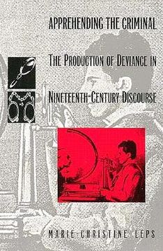 portada apprehending the criminal: the production of deviance in nineteenth century discourse (en Inglés)