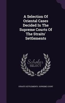 portada A Selection Of Oriental Cases Decided In The Supreme Courts Of The Straits' Settlements (en Inglés)