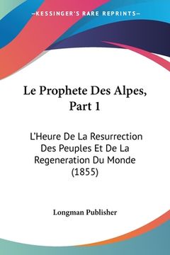 portada Le Prophete Des Alpes, Part 1: L'Heure De La Resurrection Des Peuples Et De La Regeneration Du Monde (1855) (en Francés)