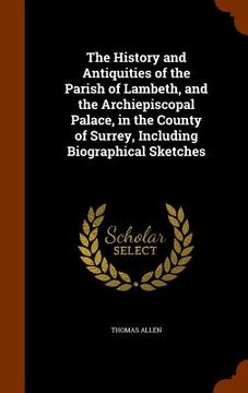portada The History and Antiquities of the Parish of Lambeth, and the Archiepiscopal Palace, in the County of Surrey, Including Biographical Sketches (en Inglés)