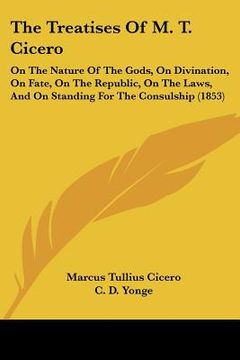 portada the treatises of m. t. cicero: on the nature of the gods, on divination, on fate, on the republic, on the laws, and on standing for the consulship (1 (en Inglés)
