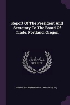 portada Report Of The President And Secretary To The Board Of Trade, Portland, Oregon (in English)