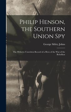 portada Philip Henson, the Southern Union Spy: The Hitherto Unwritten Record of a Hero of the War of the Rebellion (en Inglés)