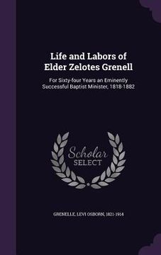 portada Life and Labors of Elder Zelotes Grenell: For Sixty-four Years an Eminently Successful Baptist Minister, 1818-1882 (en Inglés)