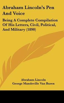 portada abraham lincoln's pen and voice: being a complete compilation of his letters, civil, political, and military (1890)