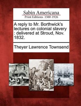 portada a reply to mr. borthwick's lectures on colonial slavery: delivered at stroud, nov. 1832. (in English)