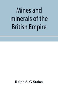 portada Mines and minerals of the British Empire, being a description of the historical, physical, & industrial features of the principal centres of mineral p (en Inglés)