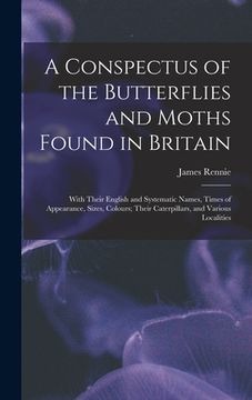 portada A Conspectus of the Butterflies and Moths Found in Britain; With Their English and Systematic Names, Times of Appearance, Sizes, Colours; Their Caterp