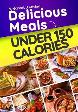 portada Delicious Meals Under 150 Calories: Healthy and Quick Recipes (en Inglés)