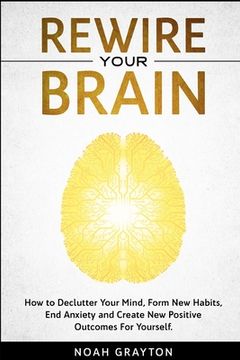 portada Rewire Your Brain: How to Declutter Your Mind, Make New Habits, End Anxiety and Create New Positive Outcomes For Yourself. (in English)