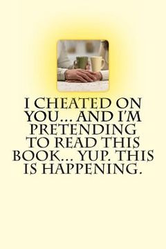 portada I Cheated on You... And I'm Pretending to Read this Book... Yup. This is Happening. (en Inglés)