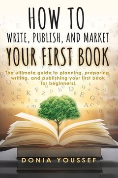 portada How to Write, Publish, and Market Your First Book: The Ultimate Guide to Planning, Preparing, Writing, and Publishing Your First Book for Beginners! (en Inglés)