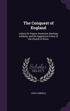 portada The Conquest of England: Letters On Popery, Puseyism, Neology, Infidelity, and the Aggressive Policy of the Church of Rome (en Inglés)