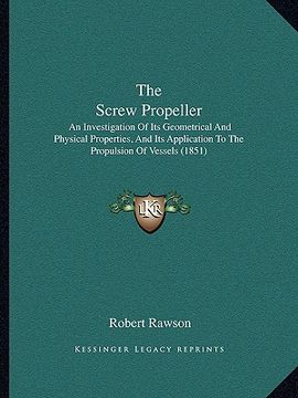 portada the screw propeller: an investigation of its geometrical and physical properties, and its application to the propulsion of vessels (1851) (in English)