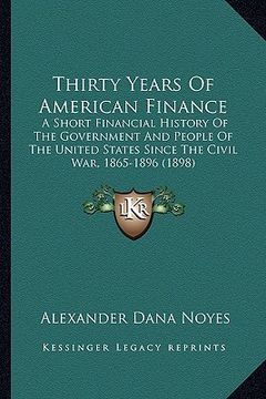 portada thirty years of american finance: a short financial history of the government and people of the united states since the civil war, 1865-1896 (1898) (in English)
