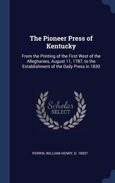 portada The Pioneer Press of Kentucky: From the Printing of the First West of the Alleghanies, August 11, 1787, to the Establishment of the Daily Press in 18