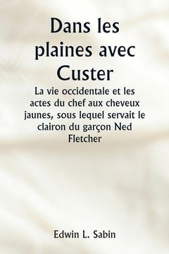 portada Dans les plaines avec Custer La vie occidentale et les actes du chef aux cheveux jaunes, sous lequel servait le clairon du garçon Ned Fletcher, lorsqu (en Francés)