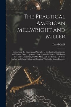 portada The Practical American Millwright and Miller: Comprising the Elementary Principles of Mechanics, Mechanism, and Motive Power, Hydraulics, and Hydrauli (en Inglés)