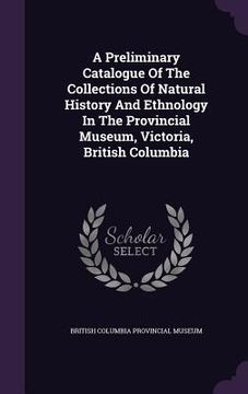 portada A Preliminary Catalogue Of The Collections Of Natural History And Ethnology In The Provincial Museum, Victoria, British Columbia