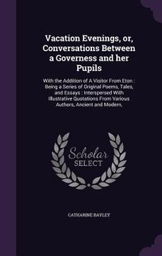 portada Vacation Evenings, or, Conversations Between a Governess and her Pupils: With the Addition of A Visitor From Eton: Being a Series of Original Poems, T