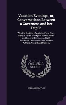 portada Vacation Evenings, or, Conversations Between a Governess and her Pupils: With the Addition of A Visitor From Eton: Being a Series of Original Poems, T (in English)