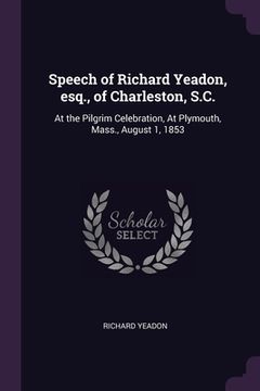 portada Speech of Richard Yeadon, esq., of Charleston, S.C.: At the Pilgrim Celebration, At Plymouth, Mass., August 1, 1853 (en Inglés)