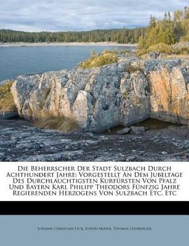 portada Die Beherrscher Der Stadt Sulzbach Durch Achthundert Jahre, Vorgestellt an Dem Jubeltage Des Durchlauchtigsten Kurfursten Von Pfalz Und Bayern Karl Ph (in German)