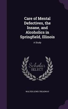 portada Care of Mental Defectives, the Insane, and Alcoholics in Springfield, Illinois: A Study (en Inglés)