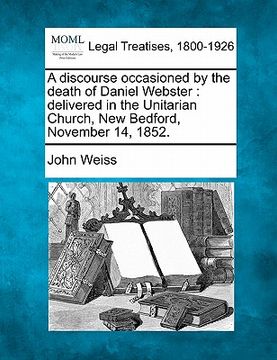 portada a discourse occasioned by the death of daniel webster: delivered in the unitarian church, new bedford, november 14, 1852. (en Inglés)