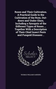 portada Roses and Their Cultivation. A Practical Guide to the Cultivation of the Rose, Out-doors and Under Glass, Including a Synopsis of the Different Types